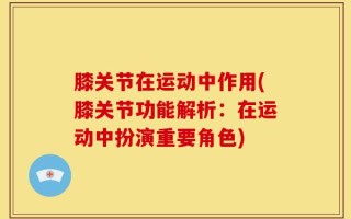 膝关节在运动中作用(膝关节功能解析：在运动中扮演重要角色)