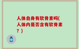 人体自身有软骨素吗(人体内是否含有软骨素？)