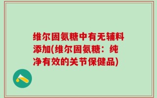 维尔固氨糖中有无辅料添加(维尔固氨糖：纯净有效的关节保健品)