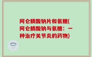 阿仑膦酸钠片和氨糖(阿仑膦酸钠与氨糖：一种治疗关节炎的药物)
