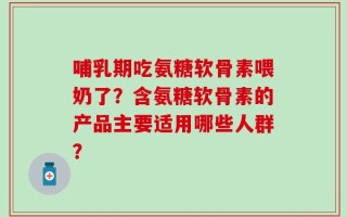 哺乳期吃氨糖软骨素喂奶了？含氨糖软骨素的产品主要适用哪些人群？