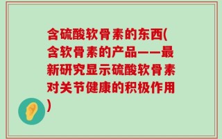 含硫酸软骨素的东西(含软骨素的产品——最新研究显示硫酸软骨素对关节健康的积极作用)