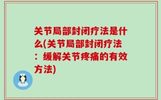 关节局部封闭疗法是什么(关节局部封闭疗法：缓解关节疼痛的有效方法)