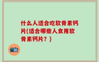 什么人适合吃软骨素钙片(适合哪些人食用软骨素钙片？)