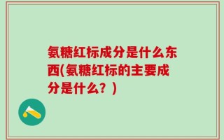 氨糖红标成分是什么东西(氨糖红标的主要成分是什么？)