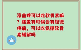 漆盖疼可以吃软骨素嘛？膝盖有时候会有轻微疼痛，可以吃氨糖软骨素缓解吗