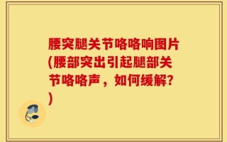 腰突腿关节咯咯响图片(腰部突出引起腿部关节咯咯声，如何缓解？)