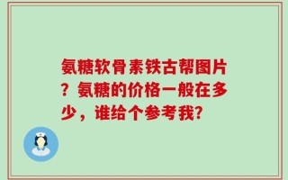 氨糖软骨素铁古帮图片？氨糖的价格一般在多少，谁给个参考我？