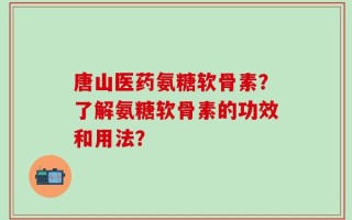唐山医药氨糖软骨素？了解氨糖软骨素的功效和用法？