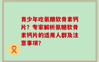 青少年吃氨糖软骨素钙片？专家解析氨糖软骨素钙片的适用人群及注意事项？