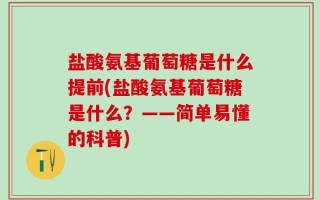 盐酸氨基葡萄糖是什么提前(盐酸氨基葡萄糖是什么？——简单易懂的科普)