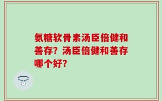 氨糖软骨素汤臣倍健和善存？汤臣倍健和善存哪个好？