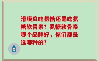 滑膜炎吃氨糖还是吃氨糖软骨素？氨糖软骨素哪个品牌好，你们都是选哪种的？