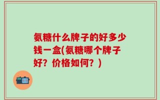 氨糖什么牌子的好多少钱一盒(氨糖哪个牌子好？价格如何？)
