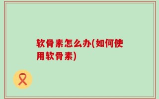 软骨素怎么办(如何使用软骨素)