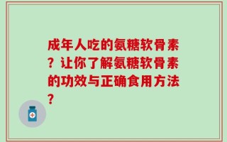 成年人吃的氨糖软骨素？让你了解氨糖软骨素的功效与正确食用方法？