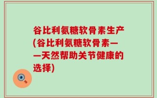 谷比利氨糖软骨素生产(谷比利氨糖软骨素——天然帮助关节健康的选择)