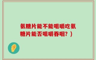 氨糖片能不能咀嚼吃氨糖片能否咀嚼吞咽？)