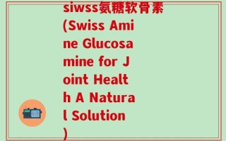 siwss氨糖软骨素(Swiss Amine Glucosamine for Joint Health A Natural Solution)