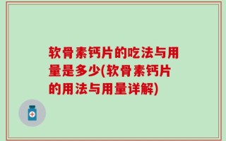 软骨素钙片的吃法与用量是多少(软骨素钙片的用法与用量详解)