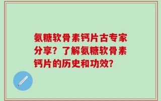 氨糖软骨素钙片古专家分享？了解氨糖软骨素钙片的历史和功效？
