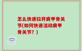 怎么快速拉开肩甲骨关节(如何快速活动肩甲骨关节？)