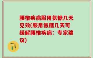腰椎疾病服用氨糖几天见效(服用氨糖几天可缓解腰椎疾病：专家建议)