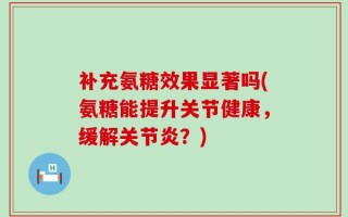 补充氨糖效果显著吗(氨糖能提升关节健康，缓解关节炎？)