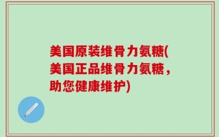 美国原装维骨力氨糖(美国正品维骨力氨糖，助您健康维护)