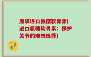 原装进口氨糖软骨素(进口氨糖软骨素：保护关节的理想选择)