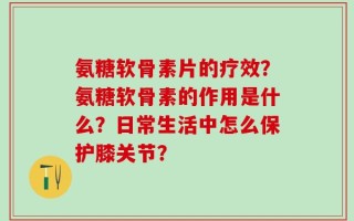 氨糖软骨素片的疗效？氨糖软骨素的作用是什么？日常生活中怎么保护膝关节？