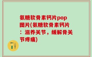 氨糖软骨素钙片pop图片(氨糖软骨素钙片：滋养关节，缓解骨关节疼痛)
