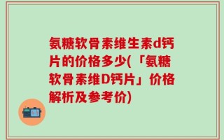 氨糖软骨素维生素d钙片的价格多少(「氨糖软骨素维D钙片」价格解析及参考价)