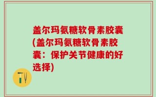 盖尔玛氨糖软骨素胶囊(盖尔玛氨糖软骨素胶囊：保护关节健康的好选择)