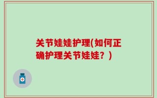 关节娃娃护理(如何正确护理关节娃娃？)