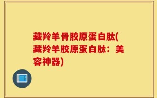 藏羚羊骨胶原蛋白肽(藏羚羊胶原蛋白肽：美容神器)