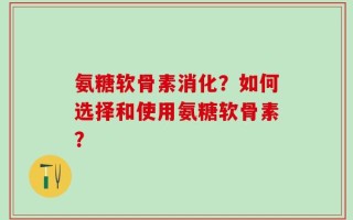 氨糖软骨素消化？如何选择和使用氨糖软骨素？