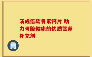 汤成倍软骨素钙片 助力骨骼健康的优质营养补充剂
