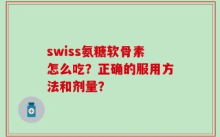 swiss氨糖软骨素怎么吃？正确的服用方法和剂量？