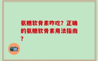 氨糖软骨素咋吃？正确的氨糖软骨素用法指南？