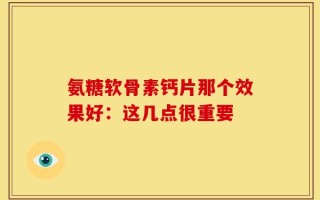 氨糖软骨素钙片那个效果好：这几点很重要