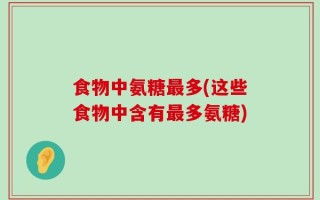 食物中氨糖最多(这些食物中含有最多氨糖)