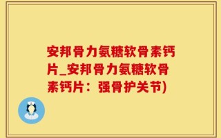 安邦骨力氨糖软骨素钙片_安邦骨力氨糖软骨素钙片：强骨护关节)