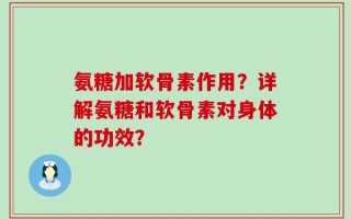 氨糖加软骨素作用？详解氨糖和软骨素对身体的功效？