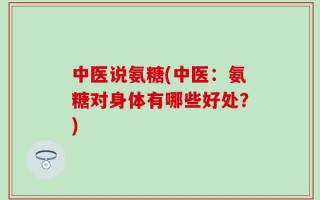 中医说氨糖(中医：氨糖对身体有哪些好处？)