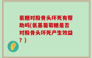 氨糖对股骨头坏死有帮助吗(氨基葡萄糖是否对股骨头坏死产生效益？)