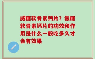 威糖软骨素钙片？氨糖软骨素钙片的功效和作用是什么一般吃多久才会有效果