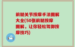 前腿关节按摩手法图解大全(50张前腿按摩图解，让你轻松驾御按摩技巧)