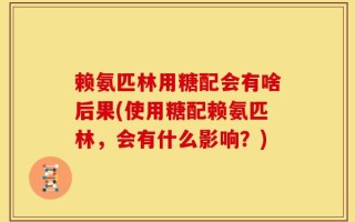 赖氨匹林用糖配会有啥后果(使用糖配赖氨匹林，会有什么影响？)
