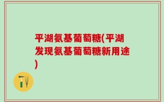 平湖氨基葡萄糖(平湖发现氨基葡萄糖新用途)